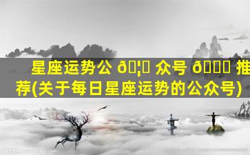 星座运势公 🦍 众号 🐞 推荐(关于每日星座运势的公众号)